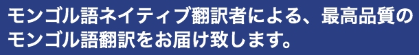 モンゴル語ネイティブ翻訳者による、最高品質のモンゴル語翻訳をお届け致します。