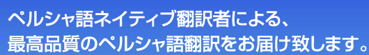 ペルシャ語ネイティブ翻訳者による、最高品質のペルシャ語翻訳をお届け致します。