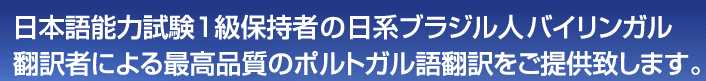 日本語能力試験１級保持者の日系ブラジル人バイリンガル翻訳者による最高品質のポルトガル語翻訳をご提供致します。